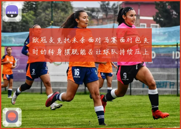 欧冠麦克托米奈面对马赛面对包夹时的转身摆脱能否让球队持续压上