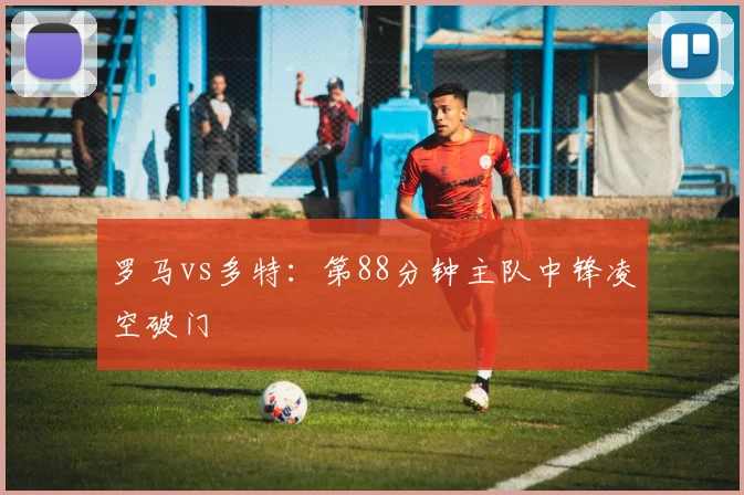 罗马vs多特:第88分钟主队中锋凌空破门