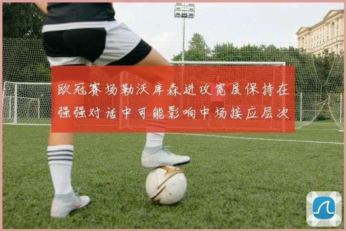 欧冠赛场勒沃库森进攻宽度保持在强强对话中可能影响中场接应层次