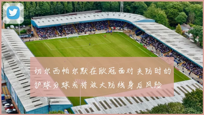 切尔西帕尔默在欧冠面对夹防时的护球分球或将放大防线身后风险