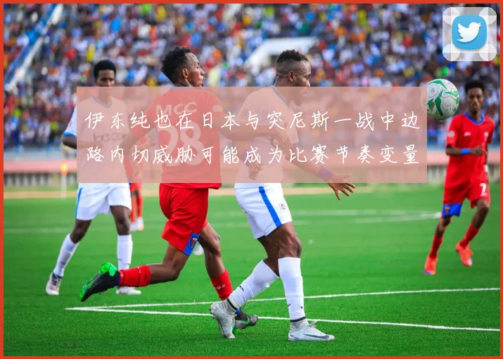 伊东纯也在日本与突尼斯一战中边路内切威胁可能成为比赛节奏变量