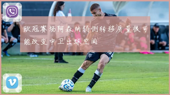 欧冠赛场阿森纳弱侧转移质量很可能改变中卫出球空间
