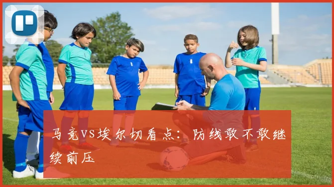 马竞vs埃尔切看点:防线敢不敢继续前压