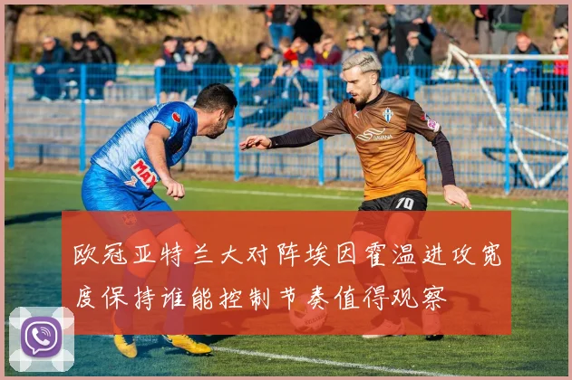 欧冠亚特兰大对阵埃因霍温进攻宽度保持谁能控制节奏值得观察