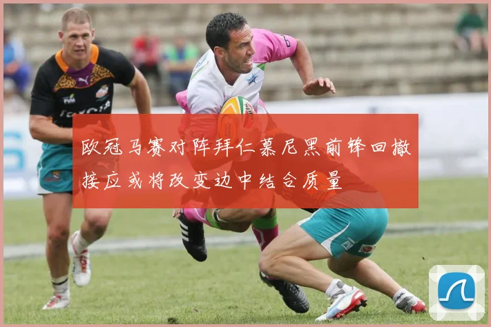 欧冠马赛对阵拜仁慕尼黑前锋回撤接应或将改变边中结合质量