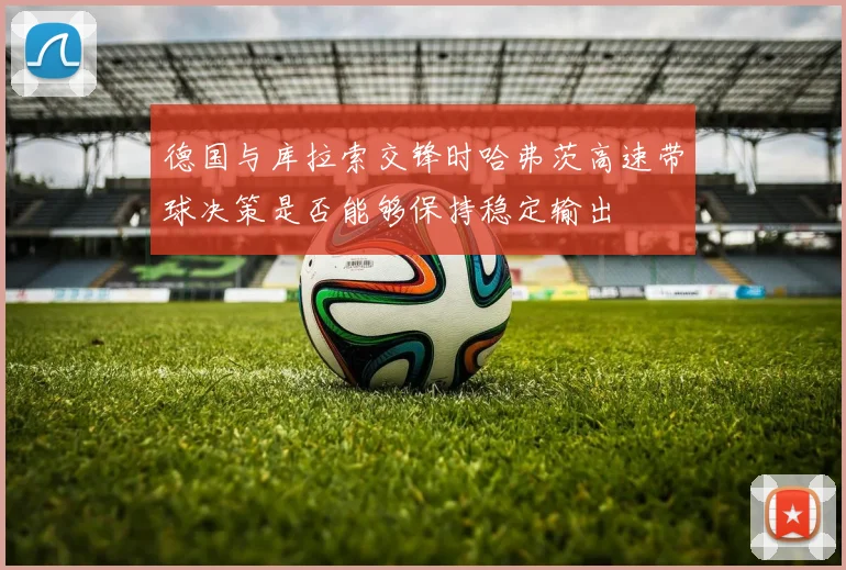 德国与库拉索交锋时哈弗茨高速带球决策是否能够保持稳定输出