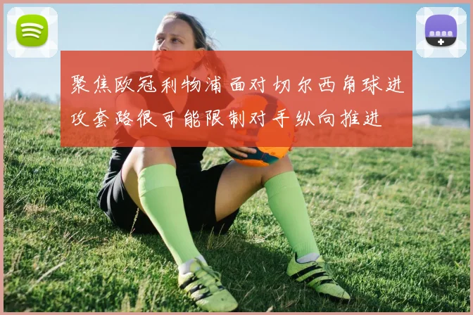 聚焦欧冠利物浦面对切尔西角球进攻套路很可能限制对手纵向推进