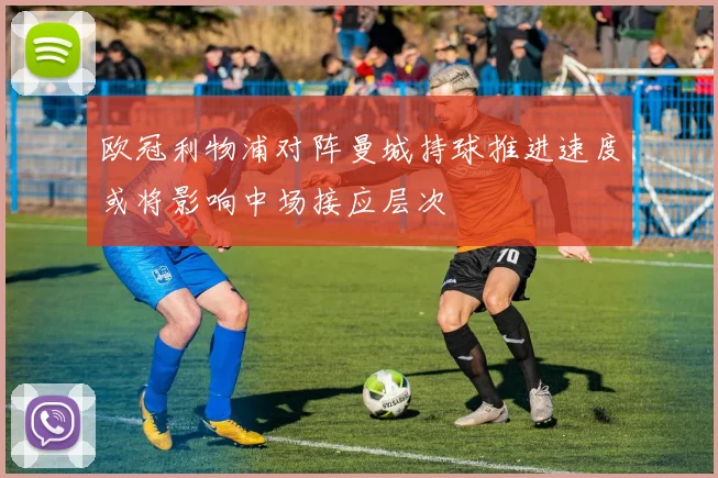 欧冠利物浦对阵曼城持球推进速度或将影响中场接应层次