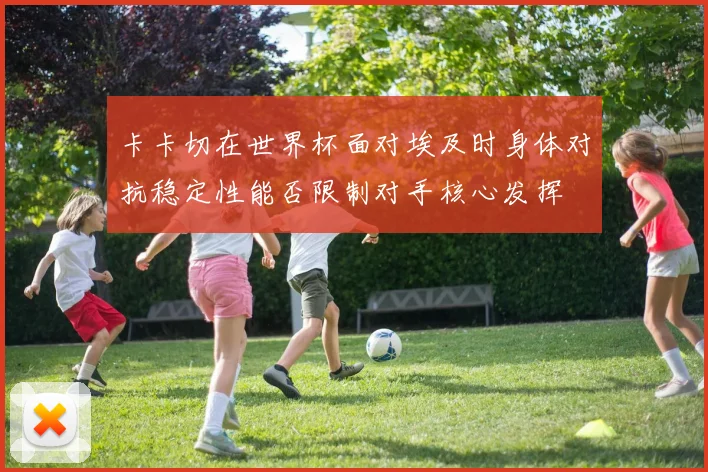 卡卡切在世界杯面对埃及时身体对抗稳定性能否限制对手核心发挥