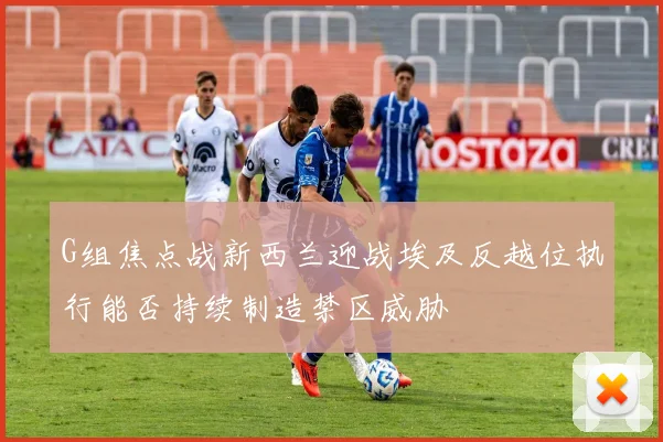 G组焦点战新西兰迎战埃及反越位执行能否持续制造禁区威胁