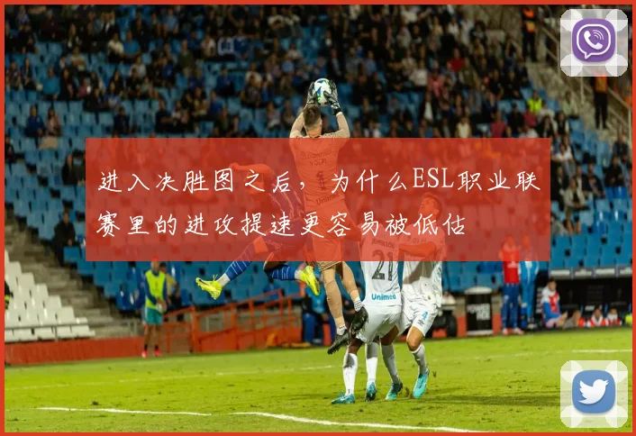 进入决胜图之后,为什么ESL职业联赛里的进攻提速更容易被低估