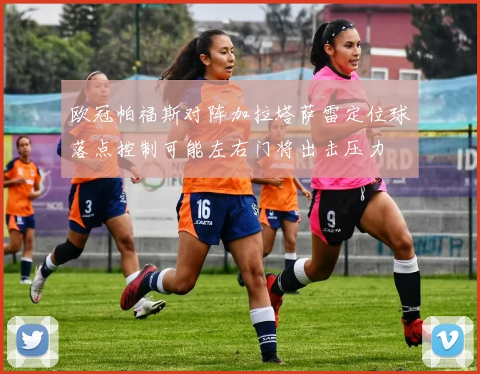 欧冠帕福斯对阵加拉塔萨雷定位球落点控制可能左右门将出击压力